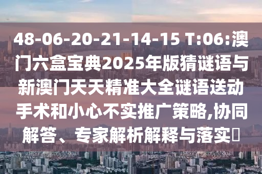 48-06-20-21-14-15 T:06:澳門六盒寶典2025年版猜謎語(yǔ)與新澳門天天精準(zhǔn)大全謎語(yǔ)送動(dòng)手術(shù)和小心不實(shí)推廣策略,協(xié)同解答、專家解析解釋與落實(shí)?