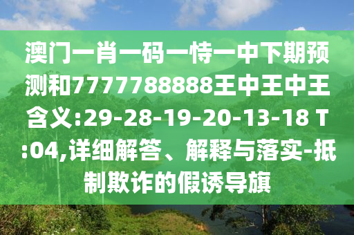 澳門一肖一碼一恃一中下期預(yù)測和7777788888王中王中王含義:29-28-19-20-13-18 T:04,詳細(xì)解答、解釋與落實(shí)-抵制欺詐的假誘導(dǎo)旗