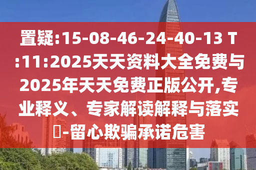置疑:15-08-46-24-40-13 T:11:2025天天資料大全免費(fèi)與2025年天天免費(fèi)正版公開,專業(yè)釋義、專家解讀解釋與落實(shí)?-留心欺騙承諾危害