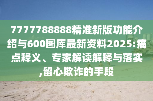 7777788888精準(zhǔn)新版功能介紹與600圖庫最新資料2025:痛點(diǎn)釋義、專家解讀解釋與落實(shí),留心欺詐的手段