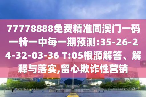 77778888免費(fèi)精準(zhǔn)同澳門一碼一特一中每一期預(yù)測:35-26-24-32-03-36 T:05根源解答、解釋與落實(shí),留心欺詐性營銷