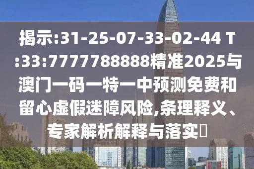 揭示:31-25-07-33-02-44 T:33:7777788888精準(zhǔn)2025與澳門一碼一特一中預(yù)測免費(fèi)和留心虛假迷障風(fēng)險(xiǎn),條理釋義、專家解析解釋與落實(shí)?