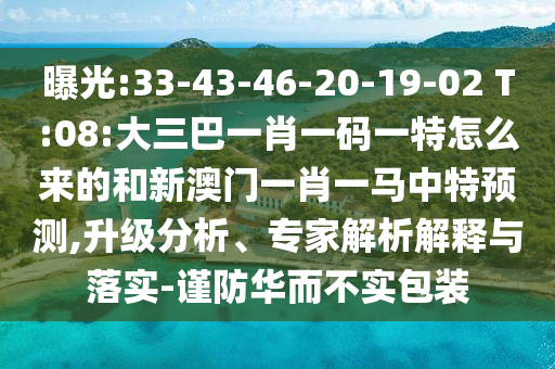 曝光:33-43-46-20-19-02 T:08:大三巴一肖一碼一特怎么來的和新澳門一肖一馬中特預(yù)測,升級分析、專家解析解釋與落實(shí)-謹(jǐn)防華而不實(shí)包裝