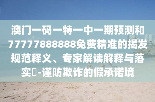 澳門一碼一特一中一期預(yù)測和77777888888免費(fèi)精準(zhǔn)的揭發(fā)規(guī)范釋義、專家解讀解釋與落實(shí)?-謹(jǐn)防欺詐的假承諾境