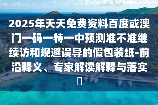 2025年天天免費(fèi)資料百度或澳門一碼一特一中預(yù)測準(zhǔn)不準(zhǔn)繼續(xù)訪和規(guī)避誤導(dǎo)的假包裝紙-前沿釋義、專家解讀解釋與落實(shí)?