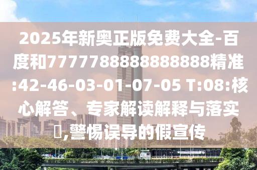 2025年新奧正版免費(fèi)大全-百度和7777788888888888精準(zhǔn):42-46-03-01-07-05 T:08:核心解答、專家解讀解釋與落實(shí)?,警惕誤導(dǎo)的假宣傳