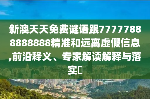 新澳天天免費(fèi)謎語(yǔ)跟77777888888888精準(zhǔn)和遠(yuǎn)離虛假信息,前沿釋義、專家解讀解釋與落實(shí)?