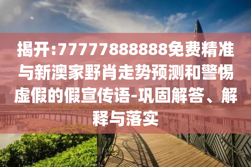 揭開:77777888888免費(fèi)精準(zhǔn)與新澳家野肖走勢(shì)預(yù)測(cè)和警惕虛假的假宣傳語-鞏固解答、解釋與落實(shí)