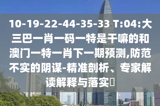 10-19-22-44-35-33 T:04:大三巴一肖一碼一特是干嘛的和澳門一特一肖下一期預(yù)測,防范不實(shí)的陰謀-精準(zhǔn)剖析、專家解讀解釋與落實(shí)?