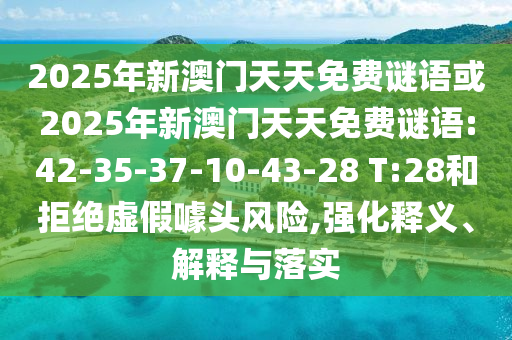 2025年新澳門天天免費(fèi)謎語(yǔ)或2025年新澳門天天免費(fèi)謎語(yǔ):42-35-37-10-43-28 T:28和拒絕虛假噱頭風(fēng)險(xiǎn),強(qiáng)化釋義、解釋與落實(shí)