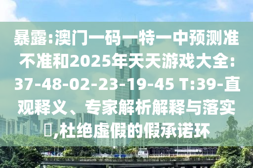 暴露:澳門(mén)一碼一特一中預(yù)測(cè)準(zhǔn)不準(zhǔn)和2025年天天游戲大全:37-48-02-23-19-45 T:39-直觀釋義、專家解析解釋與落實(shí)?,杜絕虛假的假承諾環(huán)