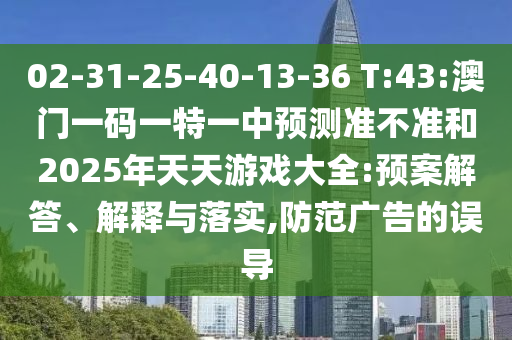02-31-25-40-13-36 T:43:澳門一碼一特一中預(yù)測(cè)準(zhǔn)不準(zhǔn)和2025年天天游戲大全:預(yù)案解答、解釋與落實(shí),防范廣告的誤導(dǎo)