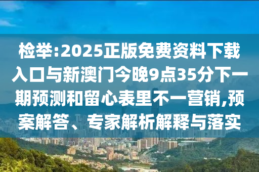 檢舉:2025正版免費資料下載入口與新澳門今晚9點35分下一期預測和留心表里不一營銷,預案解答、專家解析解釋與落實