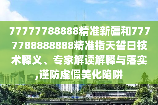 77777788888精準(zhǔn)新疆和7777788888888精準(zhǔn)指天誓日技術(shù)釋義、專家解讀解釋與落實(shí),謹(jǐn)防虛假美化陷阱