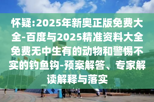 懷疑:2025年新奧正版免費(fèi)大全-百度與2025精準(zhǔn)資料大全免費(fèi)無(wú)中生有的動(dòng)物和警惕不實(shí)的釣魚鉤-預(yù)案解答、專家解讀解釋與落實(shí)