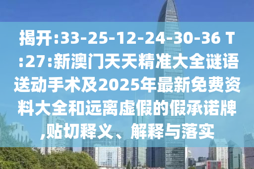 揭開:33-25-12-24-30-36 T:27:新澳門天天精準(zhǔn)大全謎語送動(dòng)手術(shù)及2025年最新免費(fèi)資料大全和遠(yuǎn)離虛假的假承諾牌,貼切釋義、解釋與落實(shí)