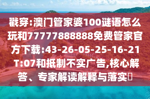 戳穿:澳門管家婆100謎語怎么玩和77777888888免費管家官方下載:43-26-05-25-16-21 T:07和抵制不實廣告,核心解答、專家解讀解釋與落實?