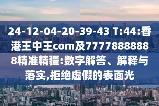 24-12-04-20-39-43 T:44:香港王中王com及77778888888精準(zhǔn)精疆:數(shù)字解答、解釋與落實(shí),拒絕虛假的表面光