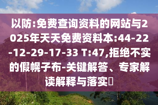 以防:免費(fèi)查詢資料的網(wǎng)站與2025年天天免費(fèi)資料本:44-22-12-29-17-33 T:47,拒絕不實(shí)的假幌子布-關(guān)鍵解答、專家解讀解釋與落實(shí)?