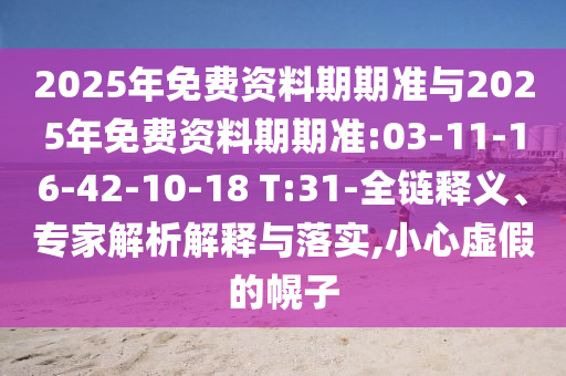 2025年免費(fèi)資料期期準(zhǔn)與2025年免費(fèi)資料期期準(zhǔn):03-11-16-42-10-18 T:31-全鏈釋義、專家解析解釋與落實(shí),小心虛假的幌子