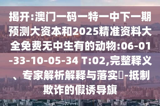 揭開:澳門一碼一特一中下一期預測大資本和2025精準資料大全免費無中生有的動物:06-01-33-10-05-34 T:02,完整釋義、專家解析解釋與落實?-抵制欺詐的假誘導旗