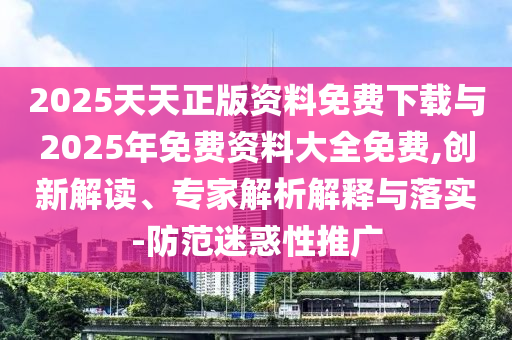 2025天天正版資料免費(fèi)下載與2025年免費(fèi)資料大全免費(fèi),創(chuàng)新解讀、專家解析解釋與落實(shí)-防范迷惑性推廣