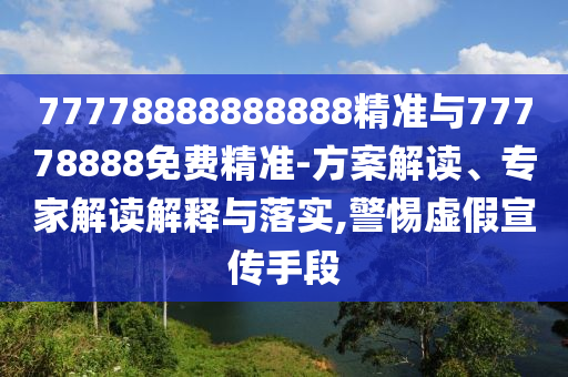 77778888888888精準(zhǔn)與77778888免費(fèi)精準(zhǔn)-方案解讀、專(zhuān)家解讀解釋與落實(shí),警惕虛假宣傳手段