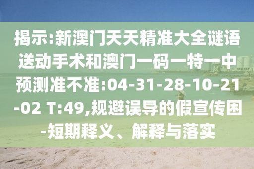 揭示:新澳門天天精準(zhǔn)大全謎語送動(dòng)手術(shù)和澳門一碼一特一中預(yù)測準(zhǔn)不準(zhǔn):04-31-28-10-21-02 T:49,規(guī)避誤導(dǎo)的假宣傳困-短期釋義、解釋與落實(shí)