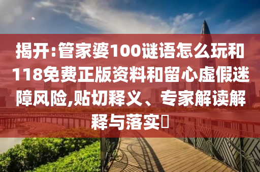 揭開:管家婆100謎語(yǔ)怎么玩和118免費(fèi)正版資料和留心虛假迷障風(fēng)險(xiǎn),貼切釋義、專家解讀解釋與落實(shí)?