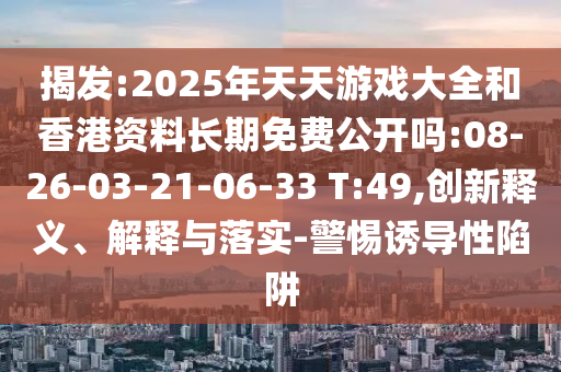 揭發(fā):2025年天天游戲大全和香港資料長(zhǎng)期免費(fèi)公開(kāi)嗎:08-26-03-21-06-33 T:49,創(chuàng)新釋義、解釋與落實(shí)-警惕誘導(dǎo)性陷阱
