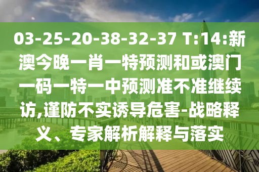 03-25-20-38-32-37 T:14:新澳今晚一肖一特預(yù)測和或澳門一碼一特一中預(yù)測準(zhǔn)不準(zhǔn)繼續(xù)訪,謹(jǐn)防不實(shí)誘導(dǎo)危害-戰(zhàn)略釋義、專家解析解釋與落實(shí)