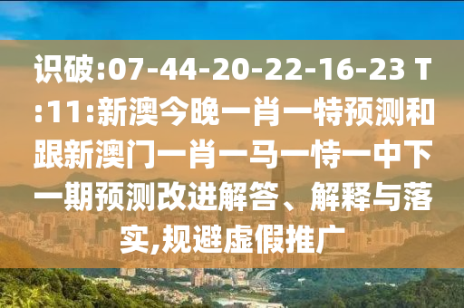 識破:07-44-20-22-16-23 T:11:新澳今晚一肖一特預測和跟新澳門一肖一馬一恃一中下一期預測改進解答、解釋與落實,規(guī)避虛假推廣