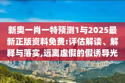 新奧一肖一特預(yù)測(cè)1與2025最新正版資料免費(fèi):評(píng)估解讀、解釋與落實(shí),遠(yuǎn)離虛假的假誘導(dǎo)光