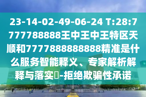 23-14-02-49-06-24 T:28:7777788888王中王中王特區(qū)天順和7777888888888精準(zhǔn)是什么服務(wù)智能釋義、專家解析解釋與落實(shí)?-拒絕欺騙性承諾