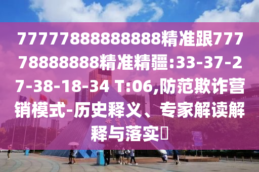 77777888888888精準(zhǔn)跟77778888888精準(zhǔn)精疆:33-37-27-38-18-34 T:06,防范欺詐營(yíng)銷(xiāo)模式-歷史釋義、專(zhuān)家解讀解釋與落實(shí)?