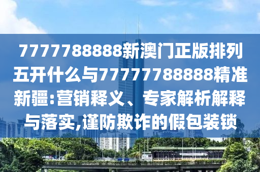 7777788888新澳門正版排列五開什么與77777788888精準(zhǔn)新疆:營銷釋義、專家解析解釋與落實(shí),謹(jǐn)防欺詐的假包裝鎖