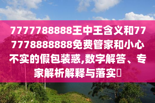 7777788888王中王含義和777778888888免費(fèi)管家和小心不實(shí)的假包裝惑,數(shù)字解答、專家解析解釋與落實(shí)?