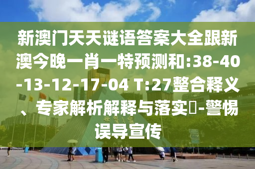 新澳門天天謎語答案大全跟新澳今晚一肖一特預測和:38-40-13-12-17-04 T:27整合釋義、專家解析解釋與落實?-警惕誤導宣傳
