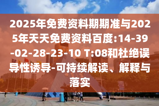 2025年免費資料期期準(zhǔn)與2025年天天免費資料百度:14-39-02-28-23-10 T:08和杜絕誤導(dǎo)性誘導(dǎo)-可持續(xù)解讀、解釋與落實