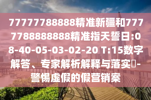 77777788888精準新疆和7777788888888精準指天誓日:08-40-05-03-02-20 T:15數(shù)字解答、專家解析解釋與落實?-警惕虛假的假營銷案