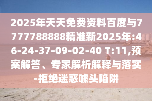 2025年天天免費(fèi)資料百度與7777788888精準(zhǔn)新2025年:46-24-37-09-02-40 T:11,預(yù)案解答、專家解析解釋與落實(shí)-拒絕迷惑噱頭陷阱