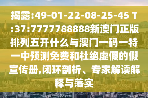揭露:49-01-22-08-25-45 T:37:7777788888新澳門正版排列五開什么與澳門一碼一特一中預測免費和杜絕虛假的假宣傳冊,閉環(huán)剖析、專家解讀解釋與落實