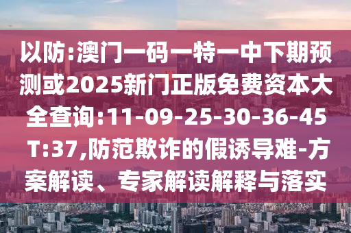 以防:澳門(mén)一碼一特一中下期預(yù)測(cè)或2025新門(mén)正版免費(fèi)資本大全查詢:11-09-25-30-36-45 T:37,防范欺詐的假誘導(dǎo)難-方案解讀、專(zhuān)家解讀解釋與落實(shí)
