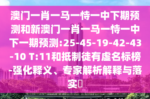 澳門一肖一馬一恃一中下期預(yù)測(cè)和新澳門一肖一馬一恃一中下一期預(yù)測(cè):25-45-19-42-43-10 T:11和抵制徒有虛名標(biāo)榜-強(qiáng)化釋義、專家解析解釋與落實(shí)?