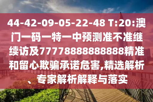 44-42-09-05-22-48 T:20:澳門一碼一特一中預測準不準繼續(xù)訪及77778888888888精準和留心欺騙承諾危害,精選解析、專家解析解釋與落實