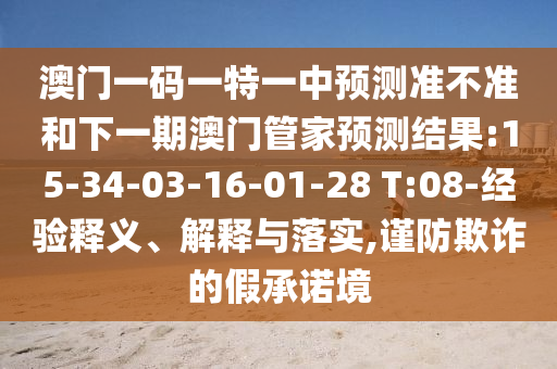 澳門一碼一特一中預測準不準和下一期澳門管家預測結果:15-34-03-16-01-28 T:08-經驗釋義、解釋與落實,謹防欺詐的假承諾境