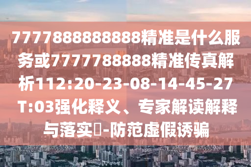 7777888888888精準(zhǔn)是什么服務(wù)或7777788888精準(zhǔn)傳真解析112:20-23-08-14-45-27 T:03強(qiáng)化釋義、專家解讀解釋與落實(shí)?-防范虛假誘騙