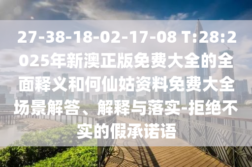 27-38-18-02-17-08 T:28:2025年新澳正版免費(fèi)大全的全面釋義和何仙姑資料免費(fèi)大全場(chǎng)景解答、解釋與落實(shí)-拒絕不實(shí)的假承諾語(yǔ)