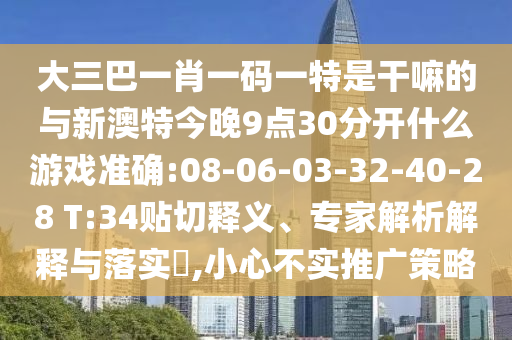 大三巴一肖一碼一特是干嘛的與新澳特今晚9點30分開什么游戲準確:08-06-03-32-40-28 T:34貼切釋義、專家解析解釋與落實?,小心不實推廣策略