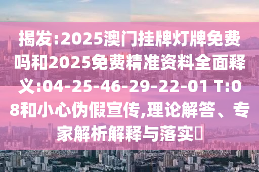 揭發(fā):2025澳門掛牌燈牌免費(fèi)嗎和2025免費(fèi)精準(zhǔn)資料全面釋義:04-25-46-29-22-01 T:08和小心偽假宣傳,理論解答、專家解析解釋與落實(shí)?
